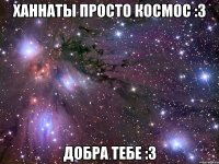 ханнаты просто космос :з добра тебе :з