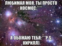 любимая моя, ты просто космос:**** я обожаю тебя:***p.s. кирилл)