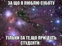 за що я люблю суботу тільки за те,що приїдуть студенти:*