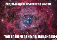 Сидеть в одних труселях за ноутом Так если честно,по-пацански;)