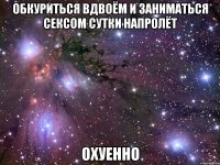 обкуриться вдвоём и заниматься сексом сутки напролёт охуенно