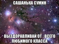 сашанька сумин выздоравливай от : всего любимого класса