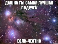 дашка ты самая лучшая подруга если-честно