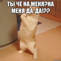 ты чё на меня?на меня да-да!?? 