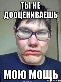 ты не дооцениваешь мою мощь