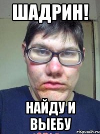 шадрин! найду и выебу