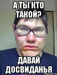 а ты кто такой? давай досвиданья