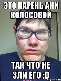 это парень ани колосовой так что не зли его :d