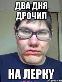 два дня дрочил на леркy