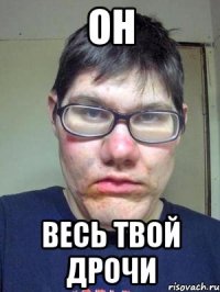 он весь твой дрочи