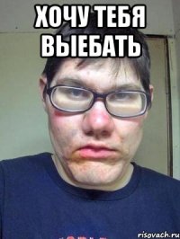 хочу тебя выебать 