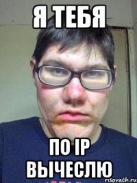 я тебя по ip вычеслю