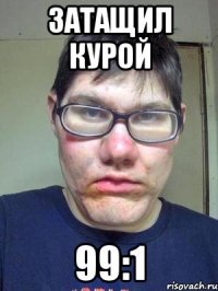 затащил курой 99:1