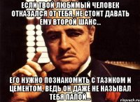 если твой любимый человек отказался от тебя, не стоит давать ему второй шанс... его нужно познакомить с тазиком и цементом, ведь он даже не называл тебя папой...