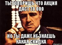 ты говоришь что акция даст 20 000 но ты даже не знаешь какая скидка