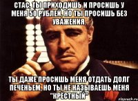 стас, ты приходишь и просишь у меня 50 рублей, но ты просишь без уважения. ты даже просишь меня отдать долг печеньем, но ты не называешь меня "крёстный"