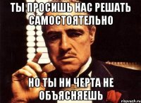 ты просишь нас решать самостоятельно но ты ни черта не объясняешь