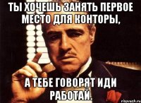 ты хочешь занять первое место для конторы, а тебе говорят иди работай.