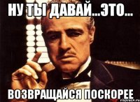 ну ты давай...это... возвращайся поскорее