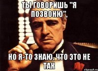 ты говоришь "я позвоню", но я-то знаю, что это не так