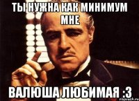 ты нужна как минимум мне валюша любимая :3