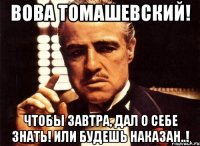 вова томашевский! чтобы завтра, дал о себе знать! или будешь наказан..!