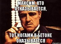 максим, кто отказывается, тот ногами в бетоне оказывается