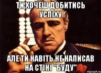 ти хочеш добитись успіху але ти навіть не написав на стіні "буду"