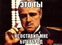 это ты не оставил мне бутерброд