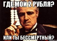 где мои 2 рубля? или ты бессмертный?