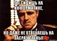 ты сидишь на информатике, но даже не отвечаешь на засрач стены!