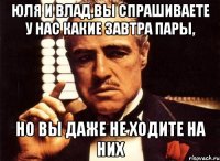 юля и влад,вы спрашиваете у нас какие завтра пары, но вы даже не ходите на них