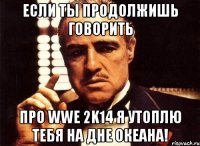 если ты продолжишь говорить про wwe 2k14 я утоплю тебя на дне океана!