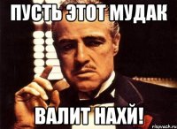 пусть этот мудак валит нахй!