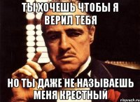 ты хочешь чтобы я верил тебя но ты даже не называешь меня крестный