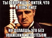 ты говоришь с витей, что я луис литт но делаешь это без уважения и со стёбом