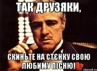 так друзяки, скиньте на стєнку свою любиму пісню!