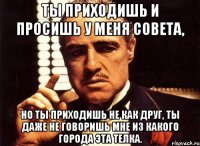 ты приходишь и просишь у меня совета, но ты приходишь не как друг, ты даже не говоришь мне из какого города эта телка.