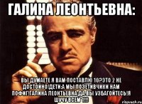 галина леонтьевна: вы думаете я вам поставлю 10?это 2 не достойно!дети:а мы позетивчики нам пофиг!галина леонтьевна:да вы узбагойтесь!я шучу всем 1!!!