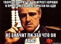 творец говорит что он играет хорошо и при этом собирает ураган на адк не значит ли это что он рак ?