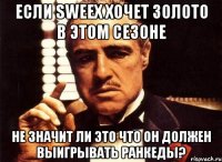 если sweex хочет золото в этом сезоне не значит ли это что он должен выигрывать ранкеды?