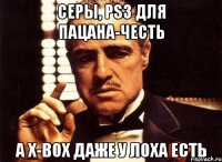 серы, ps3 для пацана-честь а x-box даже у лоха есть