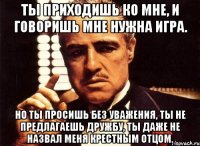 ты приходишь ко мне, и говоришь мне нужна игра. но ты просишь без уважения, ты не предлагаешь дружбу, ты даже не назвал меня крестным отцом.