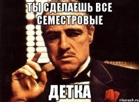 ты сделаешь все семестровые детка