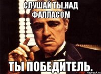 слушай ты,над фалласом ты победитель.