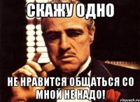 скажу одно не нравится общаться со мной не надо!