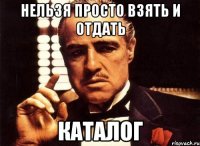 нельзя просто взять и отдать каталог