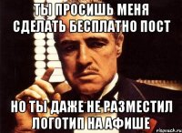 ты просишь меня сделать бесплатно пост но ты даже не разместил логотип на афише