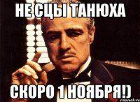 не сцы танюха скоро 1 ноября!)