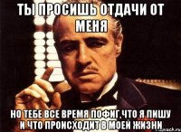 ты просишь отдачи от меня но тебе все время пофиг,что я пишу и что происходит в моей жизни